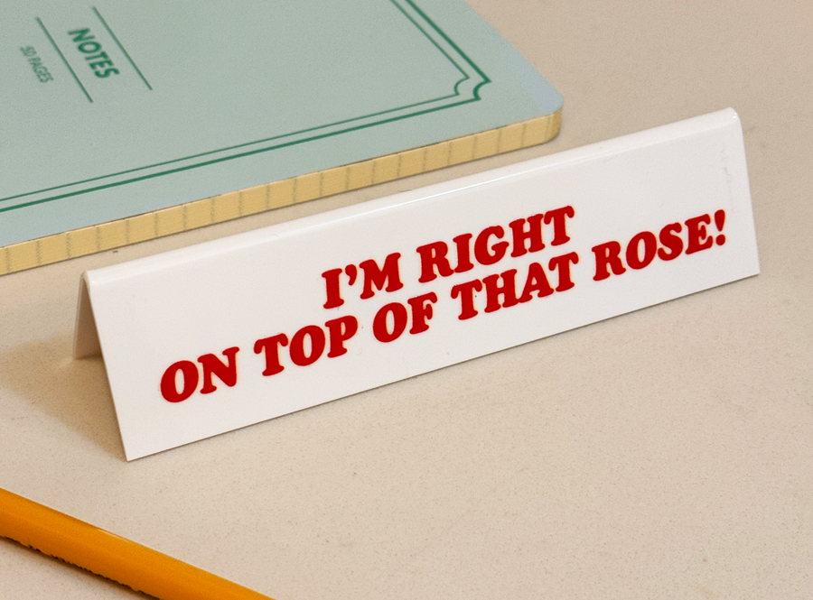 Desk Sign - I'm Right On Top Of That Rose